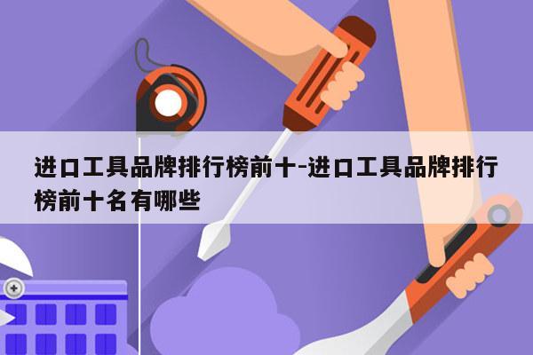 进口工具品牌排行榜前十-进口工具品牌排行榜前十名有哪些