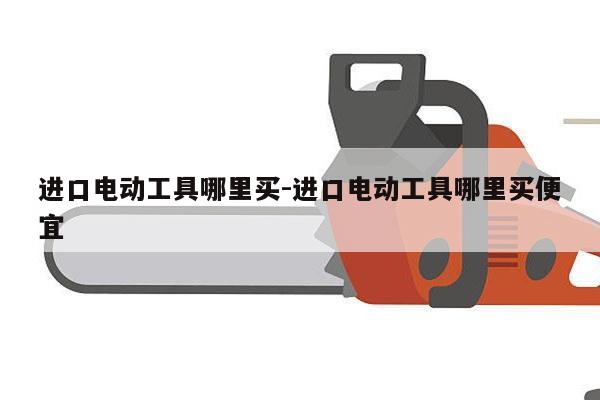 进口电动工具哪里买-进口电动工具哪里买便宜