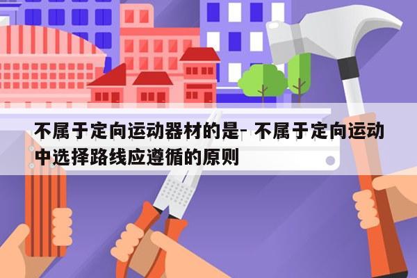 不属于定向运动器材的是- 不属于定向运动中选择路线应遵循的原则