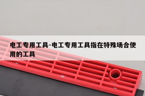 电工专用工具-电工专用工具指在特殊场合使用的工具