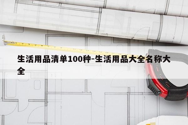 生活用品清单100种-生活用品大全名称大全