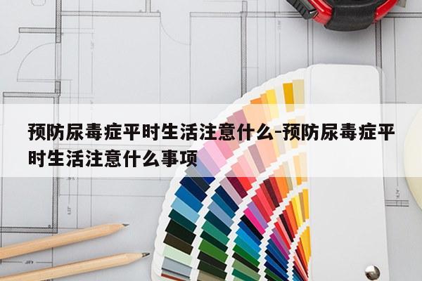 预防尿毒症平时生活注意什么-预防尿毒症平时生活注意什么事项