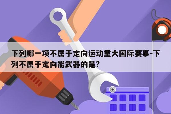 下列哪一项不属于定向运动重大国际赛事-下列不属于定向能武器的是?