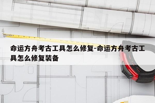 命运方舟考古工具怎么修复-命运方舟考古工具怎么修复装备