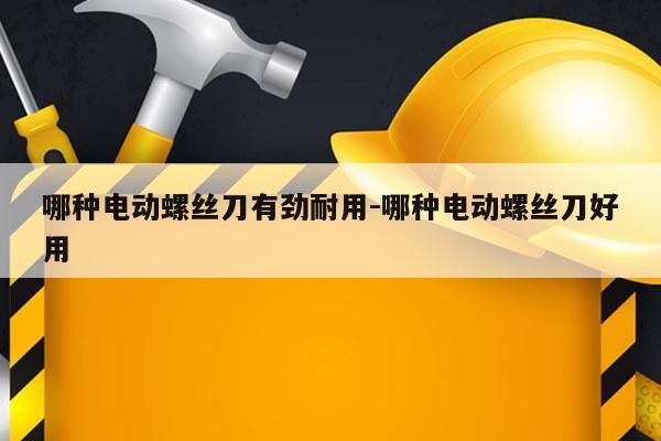 哪种电动螺丝刀有劲耐用-哪种电动螺丝刀好用