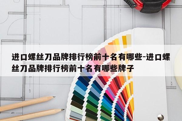 进口螺丝刀品牌排行榜前十名有哪些-进口螺丝刀品牌排行榜前十名有哪些牌子