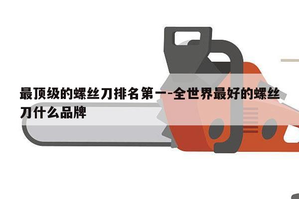 最顶级的螺丝刀排名第一-全世界最好的螺丝刀什么品牌