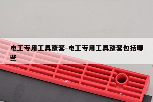 电工专用工具整套-电工专用工具整套包括哪些