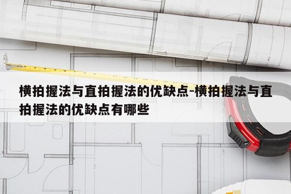 横拍握法与直拍握法的优缺点-横拍握法与直拍握法的优缺点有哪些