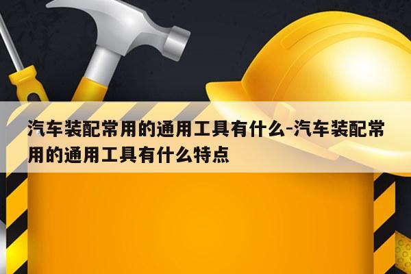 汽车装配常用的通用工具有什么-汽车装配常用的通用工具有什么特点