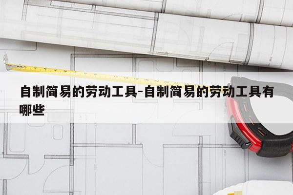 自制简易的劳动工具-自制简易的劳动工具有哪些