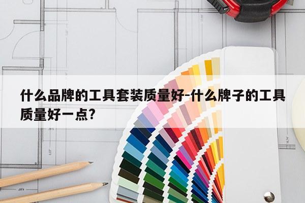 什么品牌的工具套装质量好-什么牌子的工具质量好一点?
