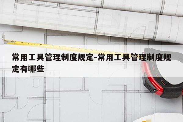 常用工具管理制度规定-常用工具管理制度规定有哪些