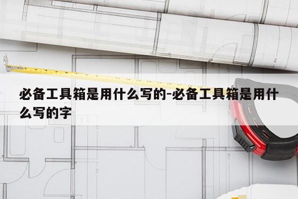 必备工具箱是用什么写的-必备工具箱是用什么写的字