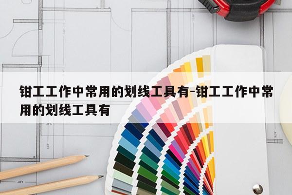 钳工工作中常用的划线工具有-钳工工作中常用的划线工具有