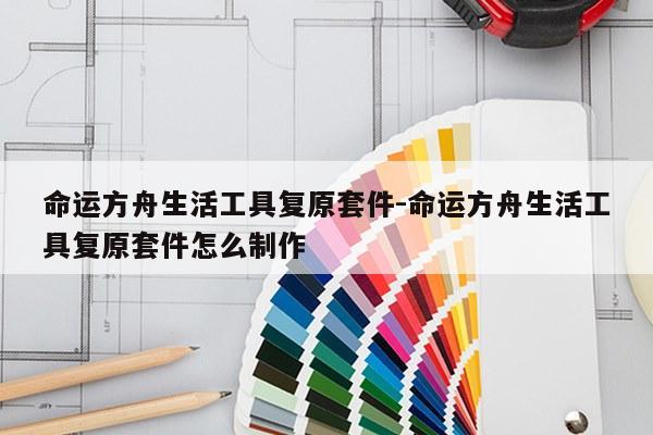 命运方舟生活工具复原套件-命运方舟生活工具复原套件怎么制作