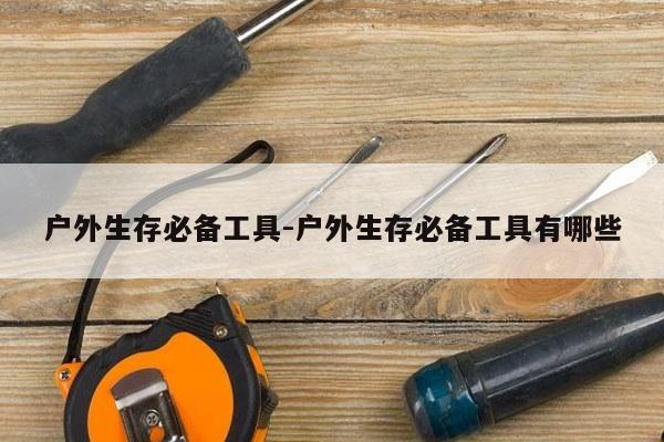 户外生存必备工具-户外生存必备工具有哪些