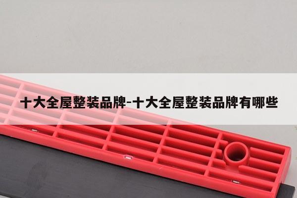 十大全屋整装品牌-十大全屋整装品牌有哪些