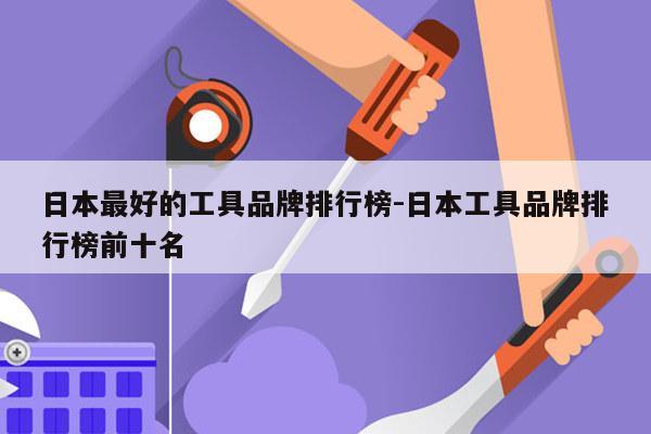 日本最好的工具品牌排行榜-日本工具品牌排行榜前十名