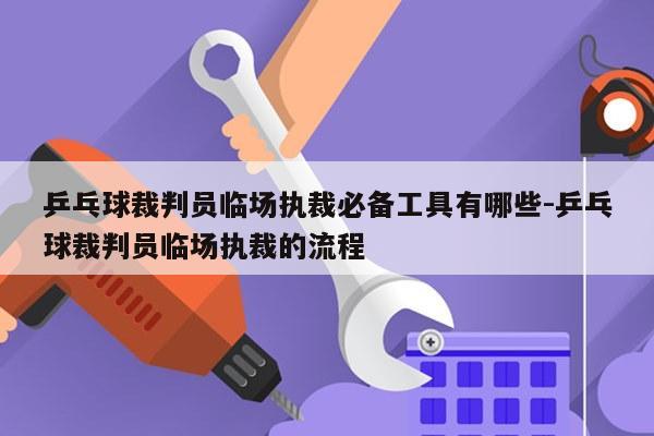 乒乓球裁判员临场执裁必备工具有哪些-乒乓球裁判员临场执裁的流程
