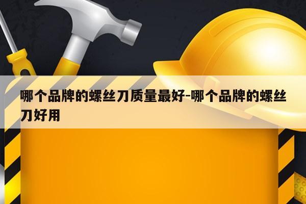 哪个品牌的螺丝刀质量最好-哪个品牌的螺丝刀好用