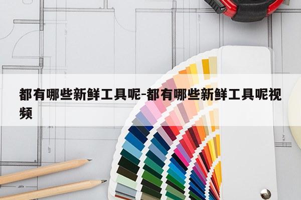 都有哪些新鲜工具呢-都有哪些新鲜工具呢视频