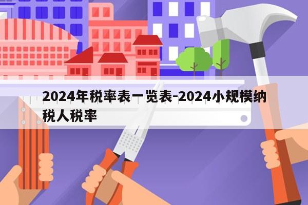 2024年税率表一览表-2024小规模纳税人税率