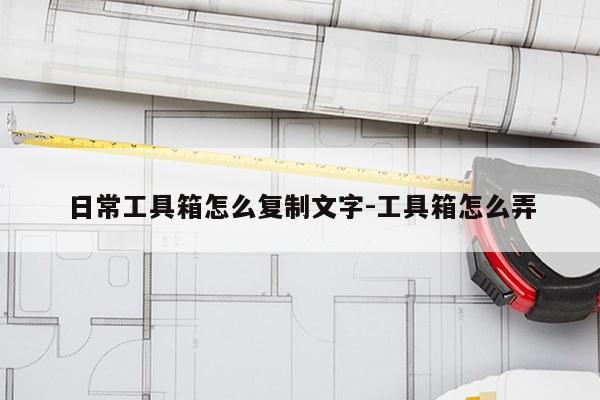 日常工具箱怎么复制文字-工具箱怎么弄
