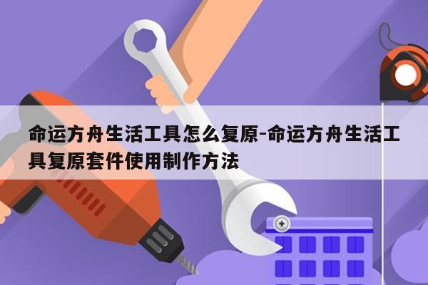 命运方舟生活工具怎么复原-命运方舟生活工具复原套件使用制作方法