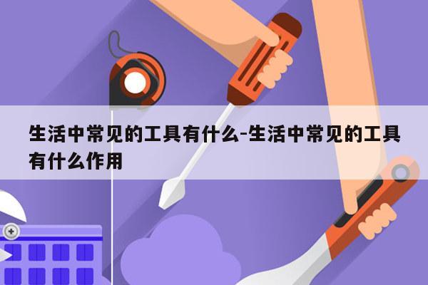 生活中常见的工具有什么-生活中常见的工具有什么作用
