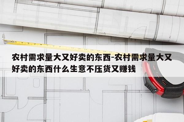 农村需求量大又好卖的东西-农村需求量大又好卖的东西什么生意不压货又赚钱