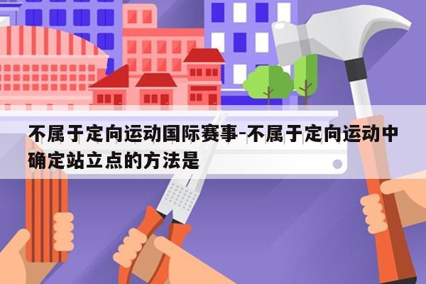 不属于定向运动国际赛事-不属于定向运动中确定站立点的方法是
