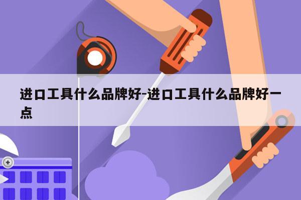 进口工具什么品牌好-进口工具什么品牌好一点