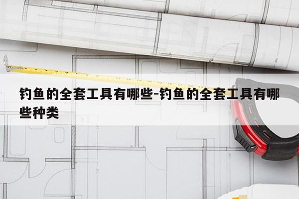 钓鱼的全套工具有哪些-钓鱼的全套工具有哪些种类