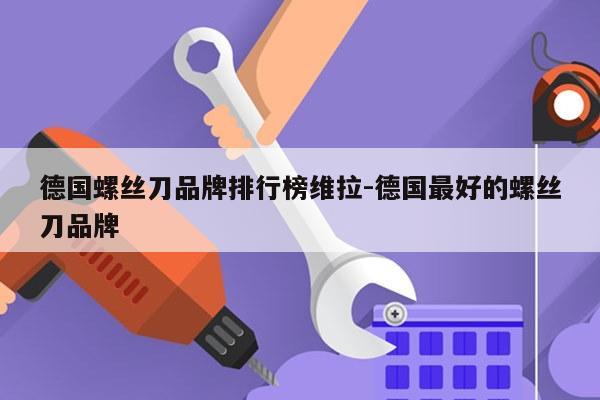 德国螺丝刀品牌排行榜维拉-德国最好的螺丝刀品牌