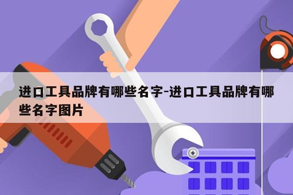 进口工具品牌有哪些名字-进口工具品牌有哪些名字图片