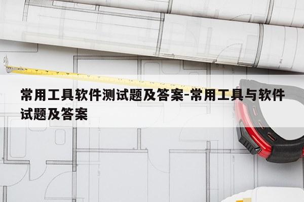 常用工具软件测试题及答案-常用工具与软件试题及答案