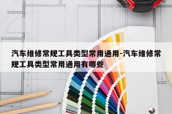 汽车维修常规工具类型常用通用-汽车维修常规工具类型常用通用有哪些