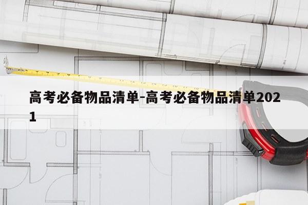 高考必备物品清单-高考必备物品清单2021