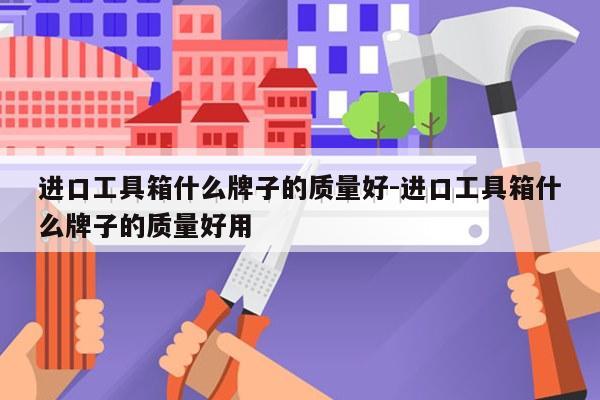 进口工具箱什么牌子的质量好-进口工具箱什么牌子的质量好用