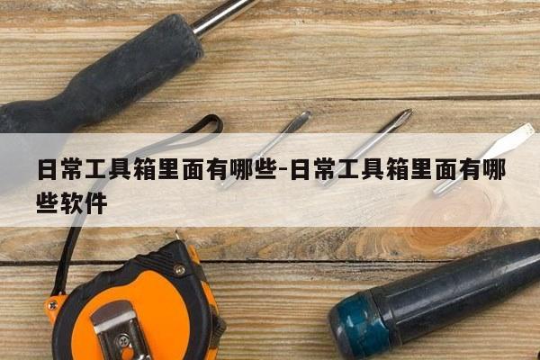 日常工具箱里面有哪些-日常工具箱里面有哪些软件