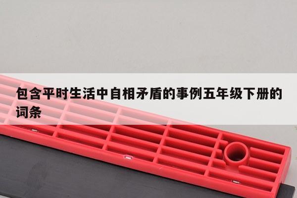 包含平时生活中自相矛盾的事例五年级下册的词条
