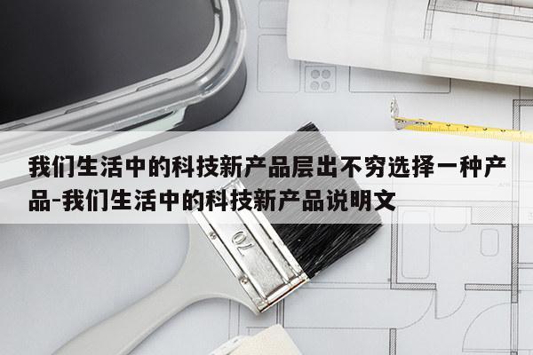 我们生活中的科技新产品层出不穷选择一种产品-我们生活中的科技新产品说明文