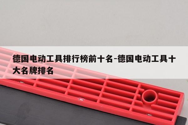 德国电动工具排行榜前十名-德国电动工具十大名牌排名