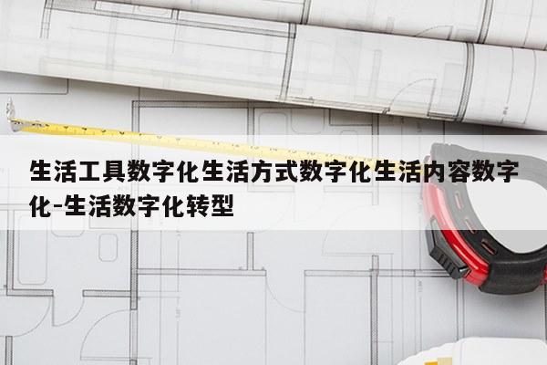 生活工具数字化生活方式数字化生活内容数字化-生活数字化转型