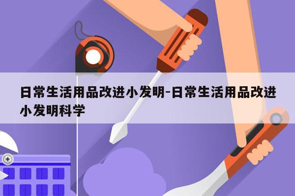 日常生活用品改进小发明-日常生活用品改进小发明科学