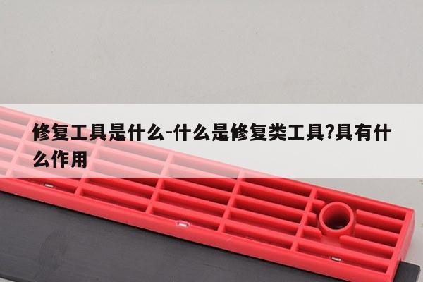 修复工具是什么-什么是修复类工具?具有什么作用