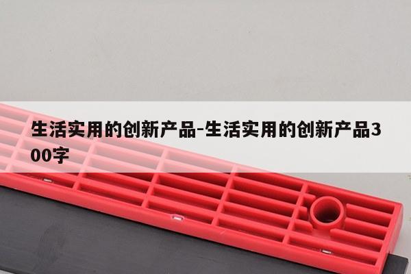 生活实用的创新产品-生活实用的创新产品300字