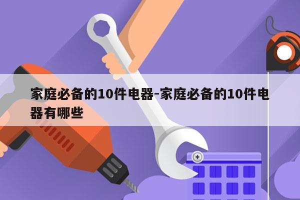 家庭必备的10件电器-家庭必备的10件电器有哪些