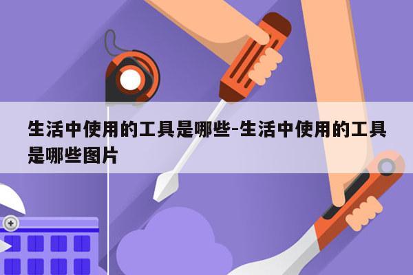 生活中使用的工具是哪些-生活中使用的工具是哪些图片